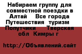 Набираем группу для совместной поездки в Алтай. - Все города Путешествия, туризм » Попутчики   . Тверская обл.,Кимры г.